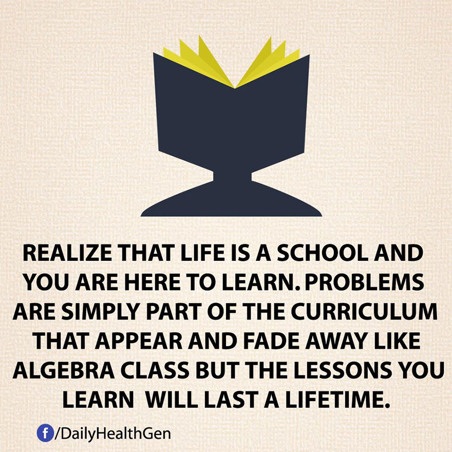 Realize That Life Is A School And You Are Here To Learn. Problems Are Simply Part Of The Curriculum That Appear And Fade Away Like Algebra Class But The Lessons You Learn Will Last A Lifetime.